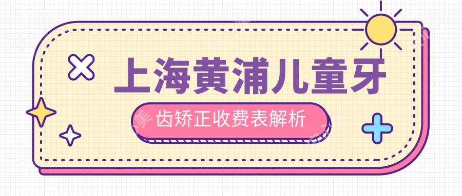 上海黄浦儿童牙齿矫正收费表解析