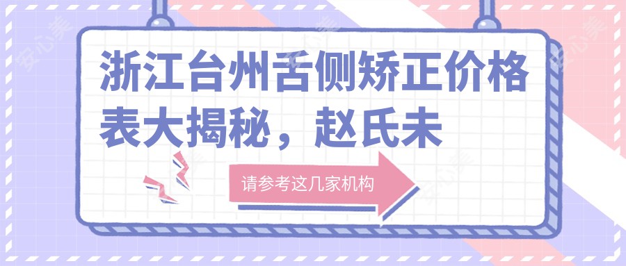 浙江台州舌侧矫正价格表大揭秘，赵氏未尔等十家口腔诊所费用全览