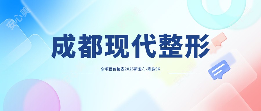 成都现代整形全项目价格表2025新发布-隆鼻5K元起详列各项附医生预约