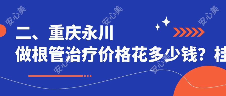 二、重庆永川做根管治疗价格花多少钱？桂枝340|蝶姿320|德源300