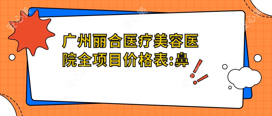 广州丽合医疗美容医院全项目价格表:鼻部综合整形35000+|眼部微雕8000+|注射2000+