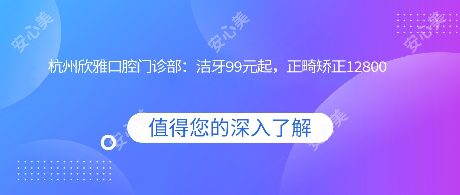 杭州欣雅口腔门诊部：洁牙99元起，正畸矫正12800元起，牙齿美白2800元实惠