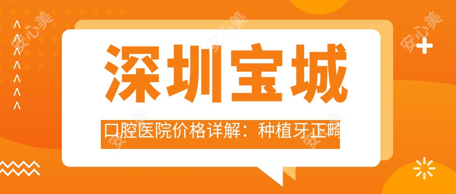 深圳宝城口腔医院价格详解：种植牙正畸洁牙等低至888元起