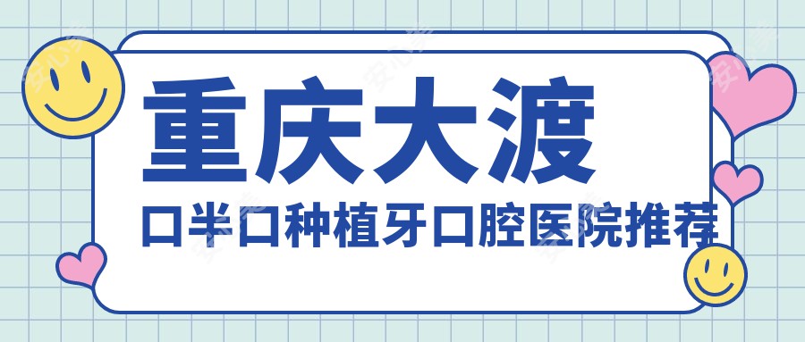 重庆大渡口半口种植牙口腔医院推荐