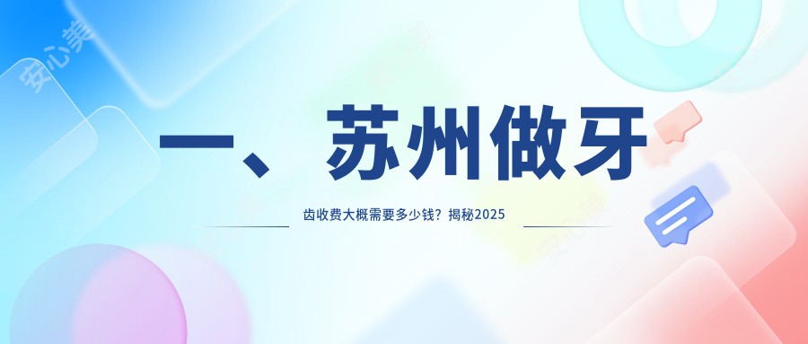 一、苏州做牙齿收费大概需要多少钱？揭秘2025苏州牙齿价格表