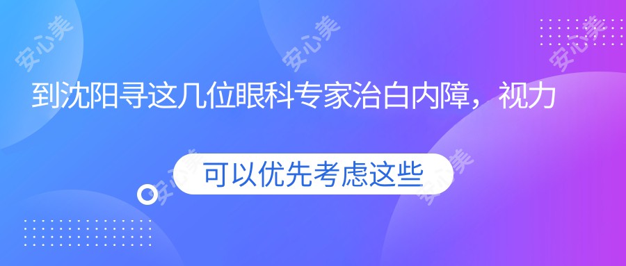 到沈阳寻这几位眼科医生治白内障，视力重获新生