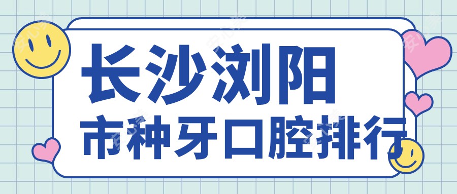 长沙浏阳市种牙口腔排行