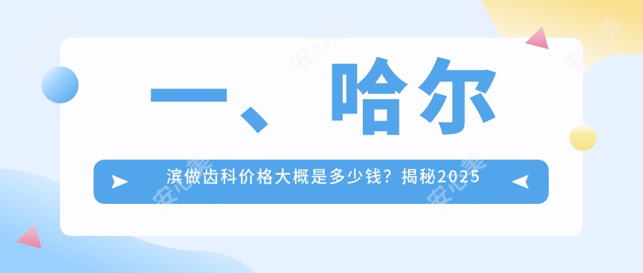 一、哈尔滨做齿科价格大概是多少钱？揭秘2025哈尔滨齿科收费表