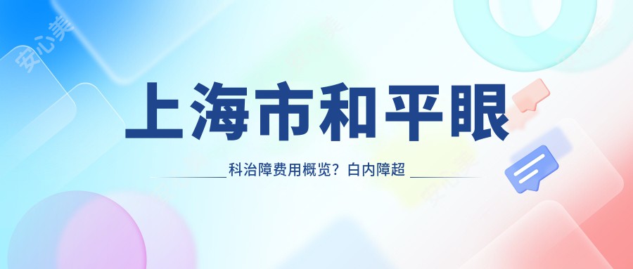 上海市和平眼科治障费用概览？白内障超声乳化8K+ / 多焦点晶体置换1.5W+ / 激光矫正手术1W+