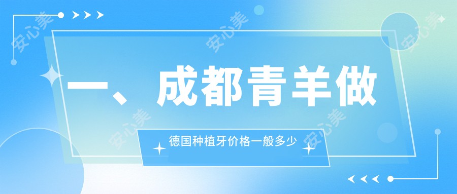 一、成都青羊做德国种植牙价格一般多少钱？揭秘2025成都青羊德国种植牙价目表