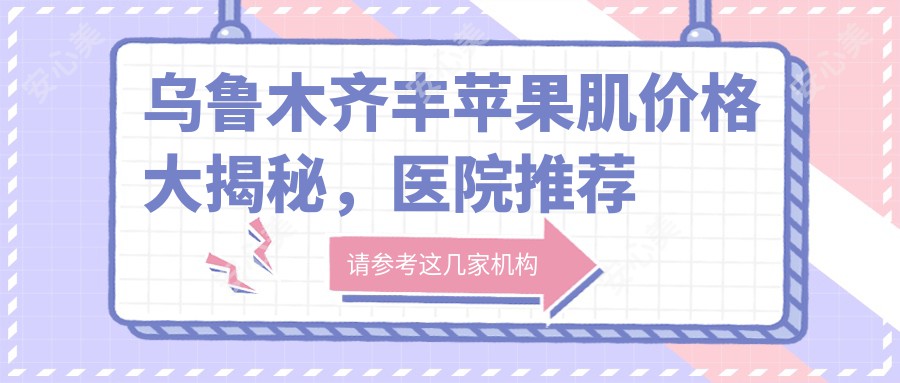 乌鲁木齐丰苹果肌价格大揭秘，医院推荐来啦！