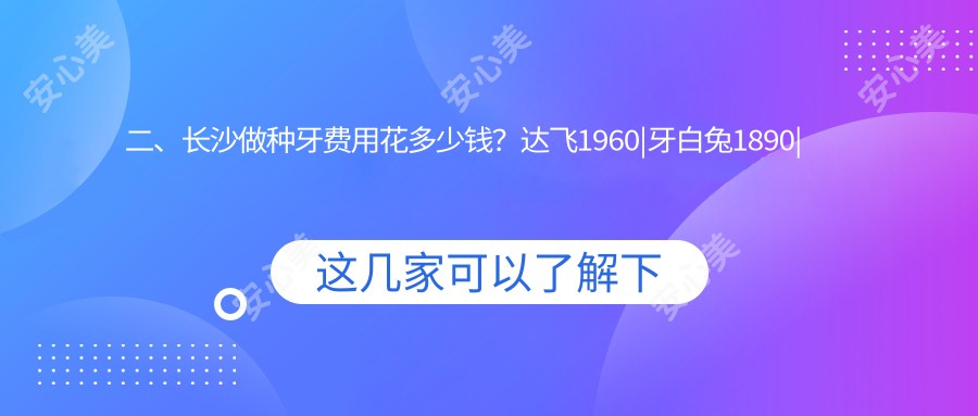 二、长沙做种牙费用花多少钱？达飞1960|牙白兔1890|茵美1798