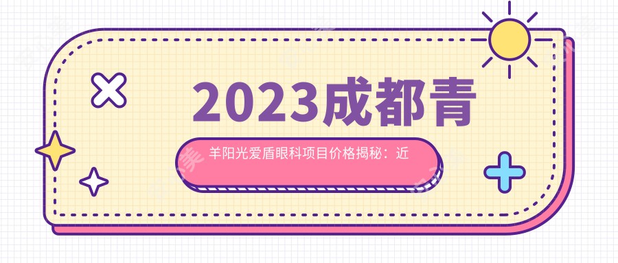 2023成都青羊阳光爱盾眼科项目价格揭秘：近视激光1.2w|白内障手术2.5w|干眼治疗套餐3k起实惠选择