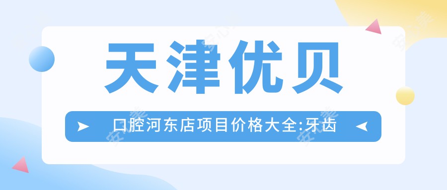 天津优贝口腔河东店项目价格大全:牙齿矫正8000+|烤瓷牙3000+|种植牙12000+