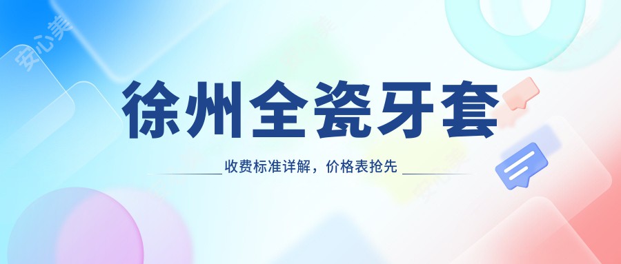 徐州全瓷牙套收费标准详解，价格表抢先看，附上口碑医院地址