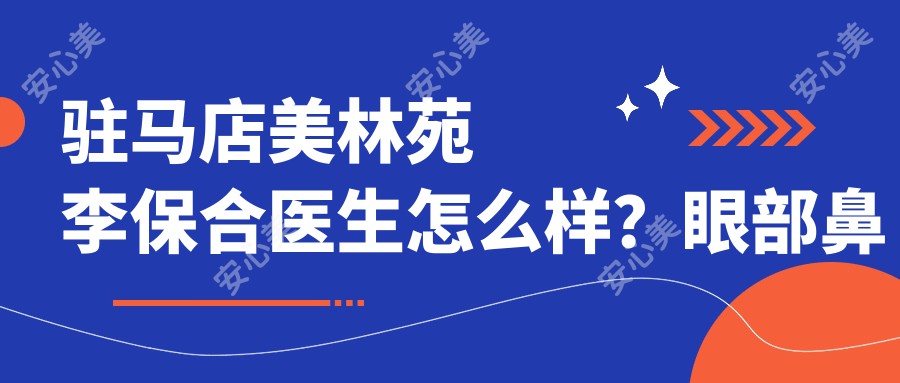 驻马店美林苑李保合医生怎么样？眼部鼻部整形医生推荐！