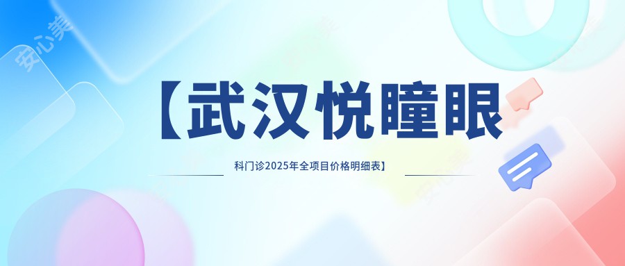 【武汉悦瞳眼科门诊2025年全项目价格明细表】近视矫正至激光手术9800元起，眼科服务费用一览