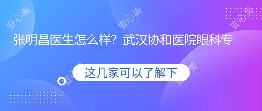 张明昌医生怎么样？武汉医院眼科医生详细介绍