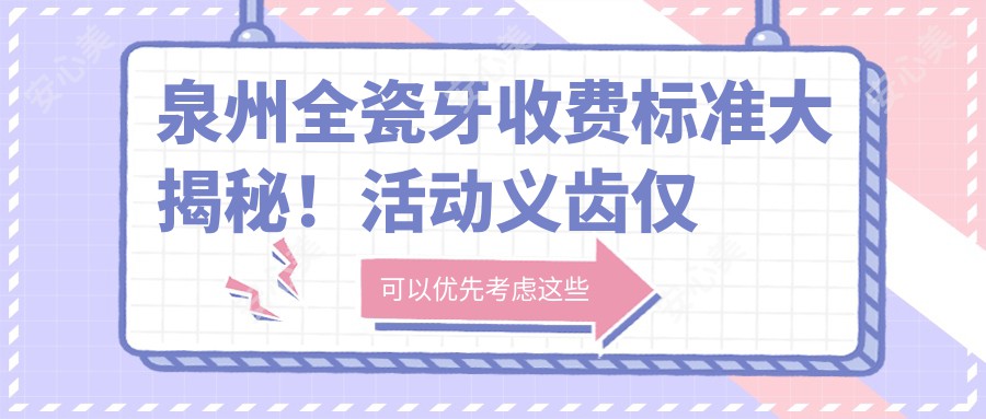 泉州全瓷牙收费标准大揭秘！活动义齿仅需500元，根管治疗300元起