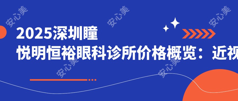 2025深圳瞳悦明恒裕眼科诊所价格概览：近视矫正8800元起/白内障手术12500元起