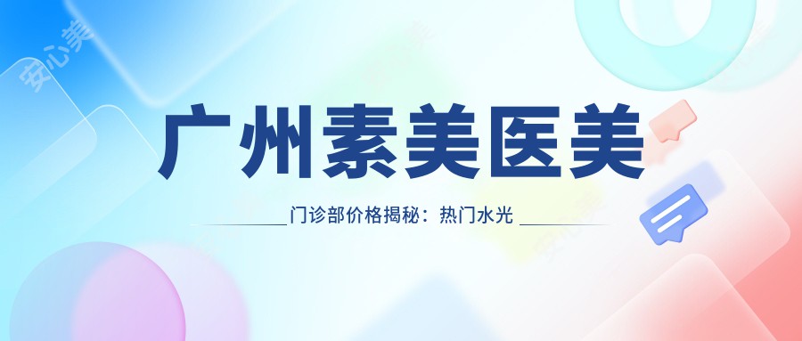 广州素美医美门诊部价格揭秘：热门、玻尿酸项目费用一览