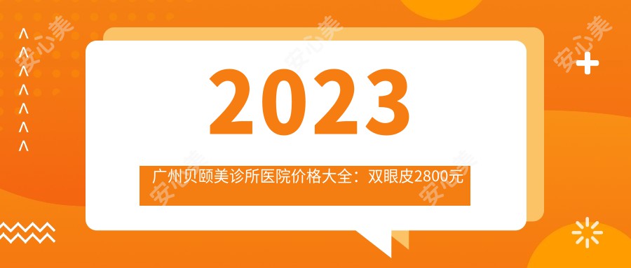 2023广州贝颐美诊所医院价格大全:双眼皮2800元起/隆鼻7900元起
