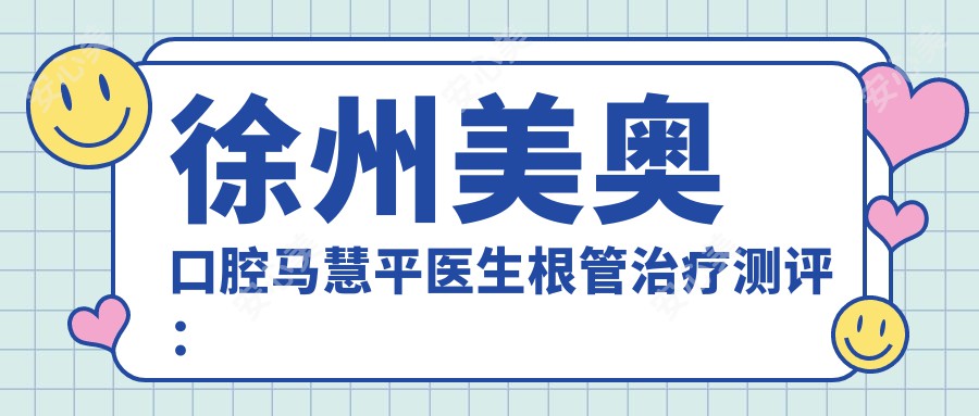 徐州美奥口腔马慧平医生根管治疗测评：技术精细，疗效自然，恢复较快且较痛感