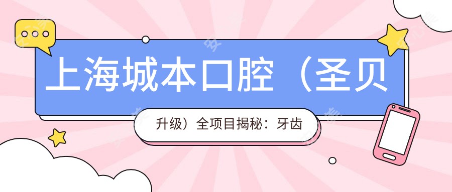 上海城本口腔（圣贝升级）全项目揭秘：牙齿矫正、美白、种植价格一览