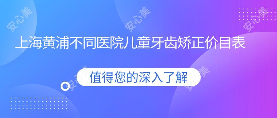 上海黄浦不同医院儿童牙齿矫正价目表