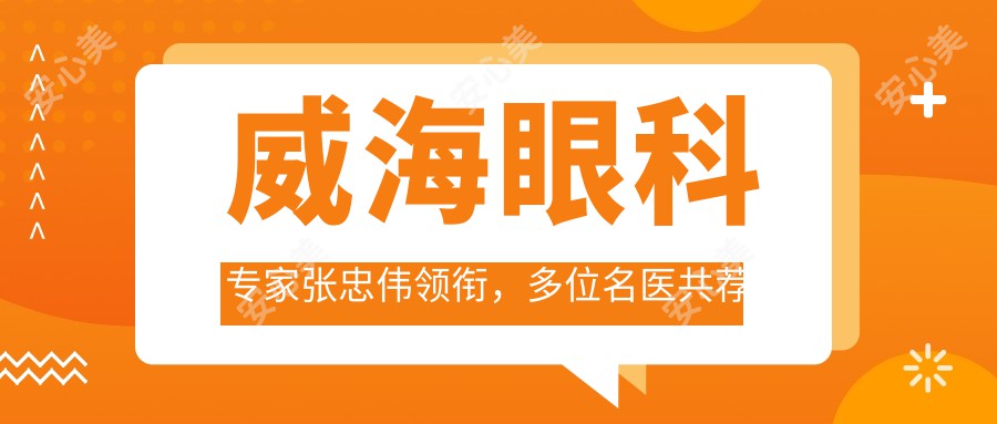 威海眼科医生张忠伟领衔，多位名医共荐稳准视力矫正方案