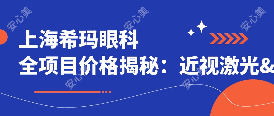上海希玛眼科全项目价格揭秘:近视激光&白内障手术&干眼治疗费用一览