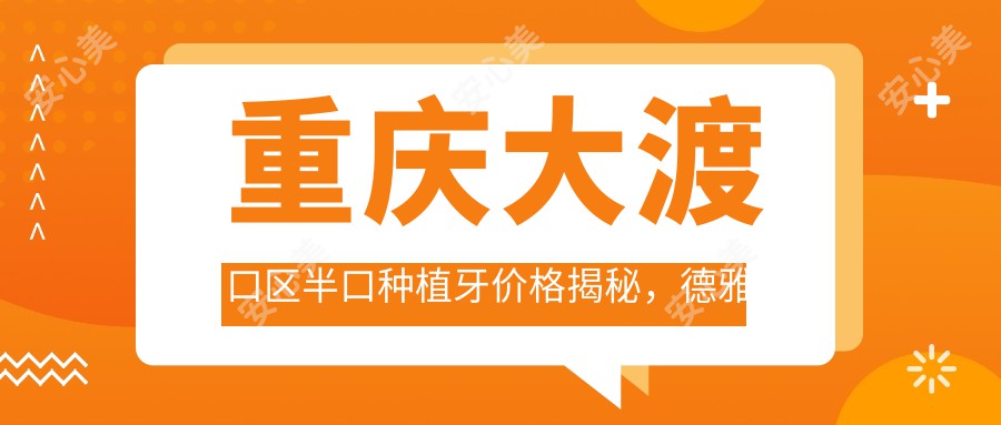 重庆大渡口区半口种植牙价格揭秘，德雅口腔与爱尚口腔哪家更实惠？