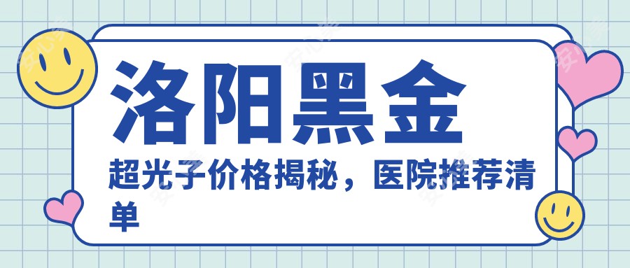 洛阳黑金超光子价格揭秘，医院推荐清单来啦！