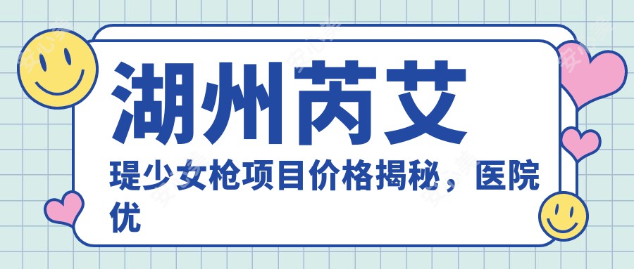 湖州芮艾瑅少女枪项目价格揭秘，医院优选指南！