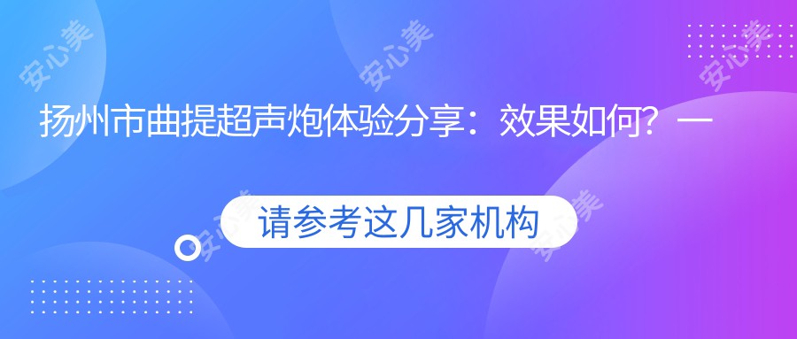 扬州市曲提超声炮体验分享：疗效如何？一次治疗能维持多久？附带近半年真实价格参考