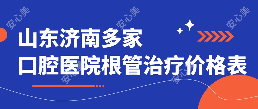 山东济南多家口腔医院根管治疗价格表对比，固齿奥齿颜氏等口腔详析