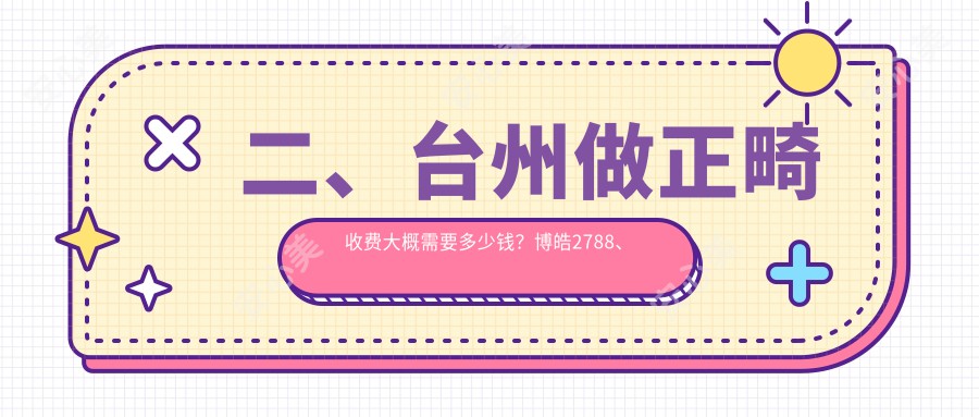 二、台州做正畸收费大概需要多少钱？博皓2788、太平未尔2780、项氏3399