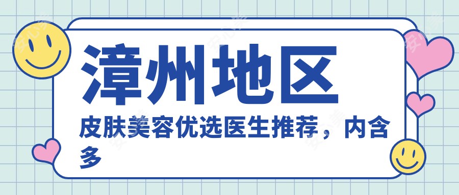 漳州地区皮肤美容优选医生推荐，内含多位医生信息