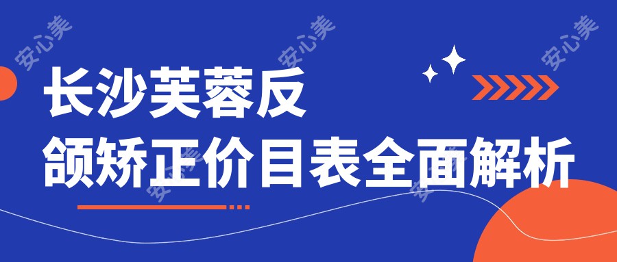 长沙芙蓉反颌矫正价目表全面解析