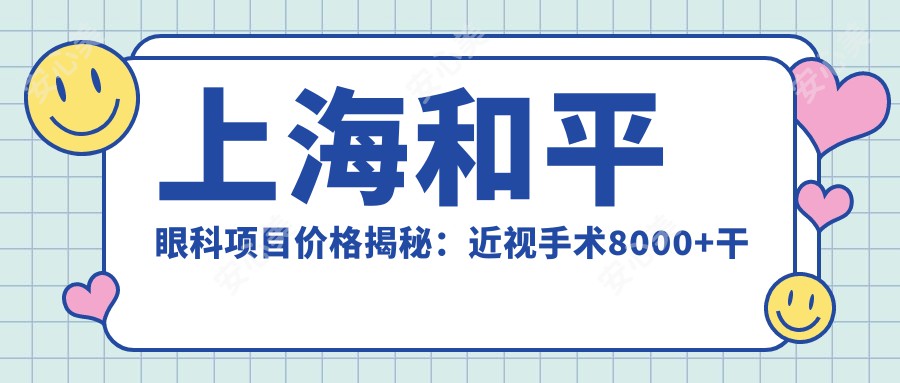 上海和平眼科项目价格揭秘：近视手术8000+干眼治疗300元起实惠之选