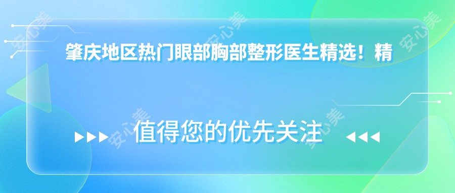 肇庆地区热门眼部胸部整形医生精选！精细技艺口碑载道！医生推荐盘点