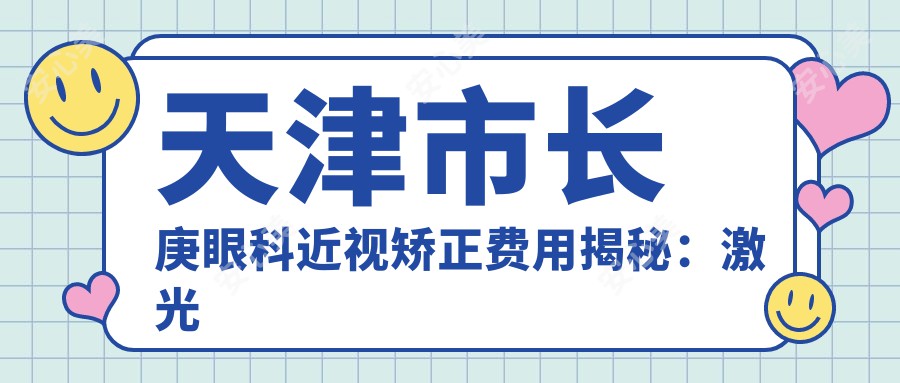 天津市长庚眼科近视矫正费用揭秘：激光近视约1W+ 晶体植入近3W+