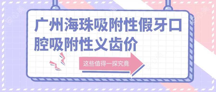 广州海珠吸附性假牙口腔吸附性义齿价目表