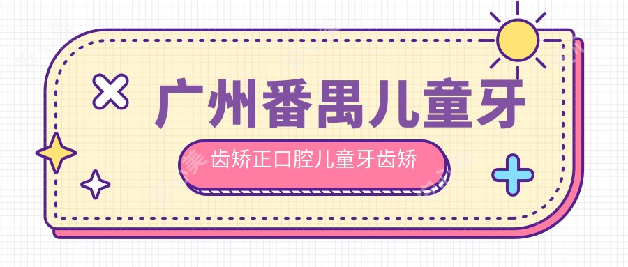 广州番禺儿童牙齿矫正口腔儿童牙齿矫正价目单