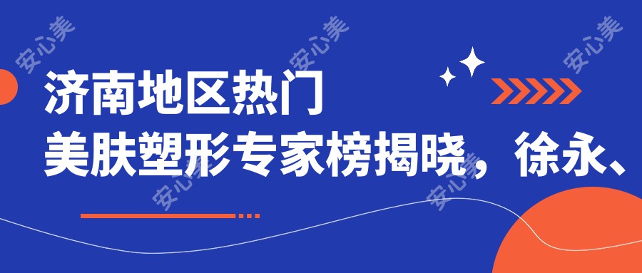 济南地区热门美肤塑形医生榜揭晓，徐永、姜笃银、宋国栋等医生备受推崇