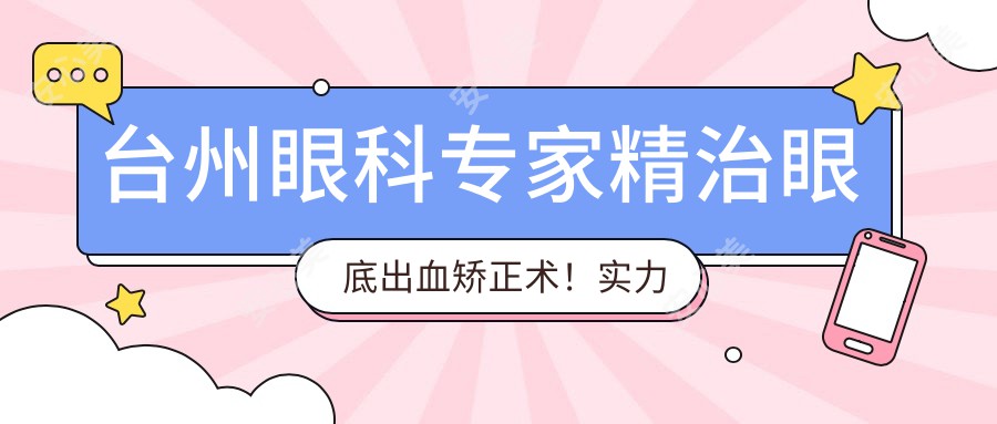 台州眼科医生精治眼底出血矫正术！实力口碑见证，优选医生盘点！