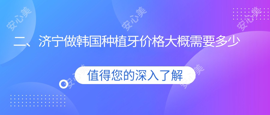 二、济宁做韩国种植牙价格大概需要多少钱？高新卞志强2868、齐尔美3688、安十琪3180