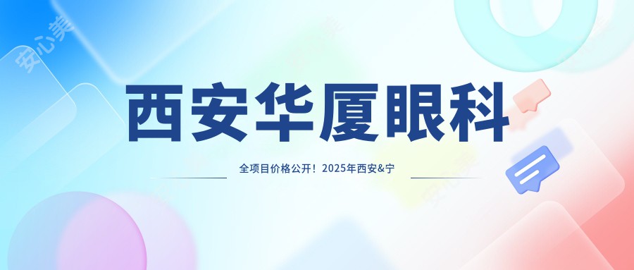 西安华厦眼科全项目价格公开！2025年西安&宁德&龙岩等地费用明细5800元起，技术详情大起底！