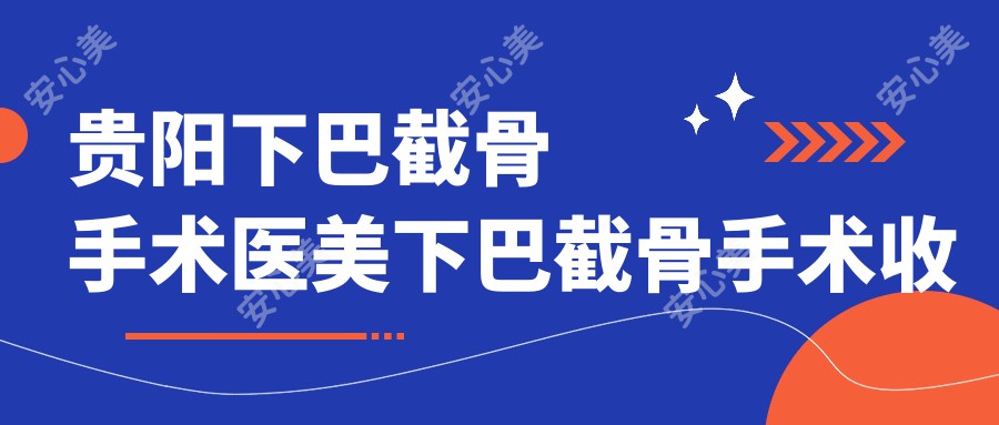 贵阳下巴截骨手术医美下巴截骨手术收费表