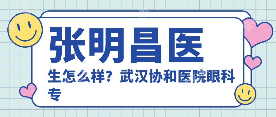 张明昌医生怎么样？武汉医院眼科医生详细介绍